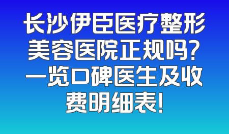 长沙伊臣医疗整形美容医院正规吗？一览口碑医生及收费明细表！