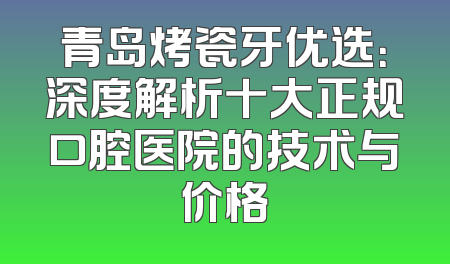 青岛烤瓷牙优选：深度解析十大正规口腔医院的技术与价格
