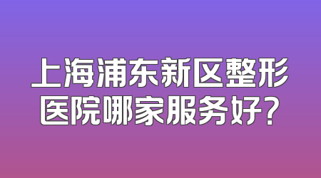 上海浦东新区整形医院哪家服务好？