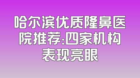 哈尔滨优质隆鼻医院推荐：四家机构表现亮眼