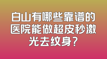 白山有哪些靠谱的医院能做超皮秒激光去纹身？