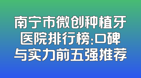 南宁市微创种植牙医院排行榜：口碑与实力前五强推荐