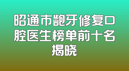 昭通市龅牙修复口腔医生榜单前十名揭晓
