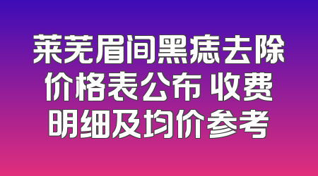 莱芜眉间黑痣去除价格表公布 收费明细及均价参考
