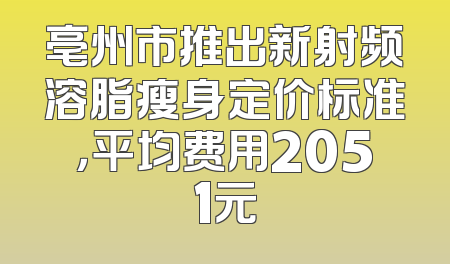 亳州市推出新射频溶脂瘦身定价标准，平均费用2051元