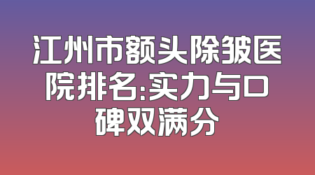 江州市额头除皱医院排名：实力与口碑双满分