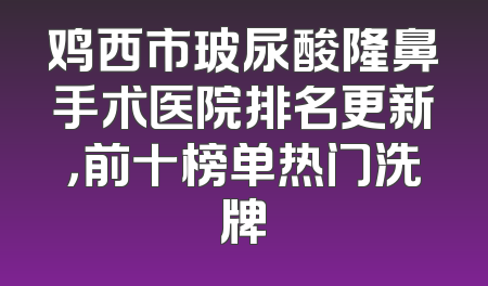 鸡西市玻尿酸隆鼻手术医院排名更新，前十榜单热门洗牌