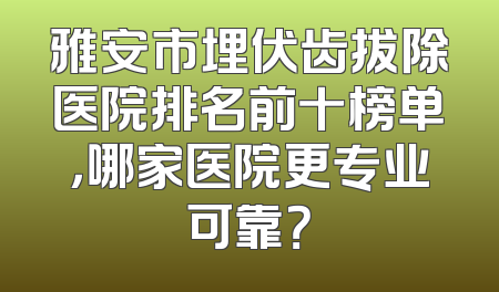 雅安市埋伏齿拔除医院排名前十榜单，哪家医院更专业可靠？