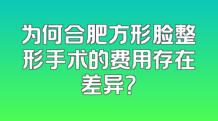 为何合肥方形脸整形手术的费用存在差异？