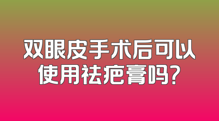 双眼皮手术后可以使用祛疤膏吗？