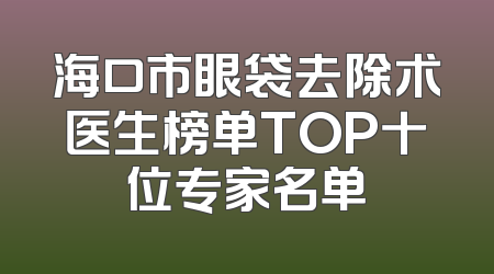 海口市眼袋去除术医生榜单TOP十位专家名单