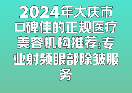 2024年大庆市口碑佳的正规医疗美容机构推荐：专业射频眼部除皱服务