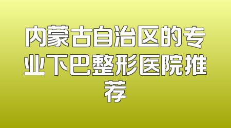 内蒙古自治区的专业下巴整形医院推荐