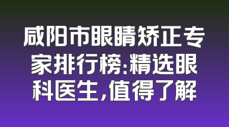 咸阳市眼睛矫正专家排行榜：精选眼科医生，值得了解