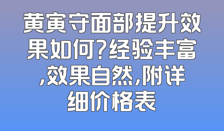 黄寅守面部提升效果如何？经验丰富，效果自然，附详细价格表
