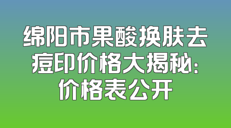 绵阳市果酸换肤去痘印价格大揭秘：价格表公开