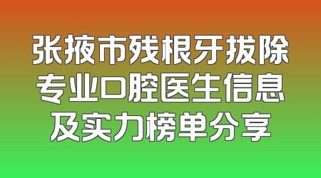 张掖市残根牙拔除专业口腔医生信息及实力榜单分享