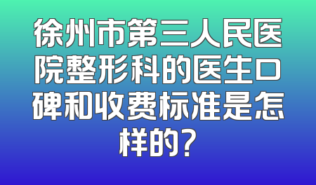 徐州市第三人民医院整形科的医生口碑和收费标准是怎样的？
