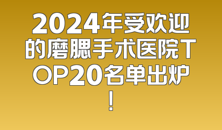 2024年受欢迎的磨腮手术医院TOP20名单出炉！