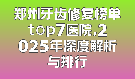 郑州牙齿修复榜单top7医院，2025年深度解析与排行