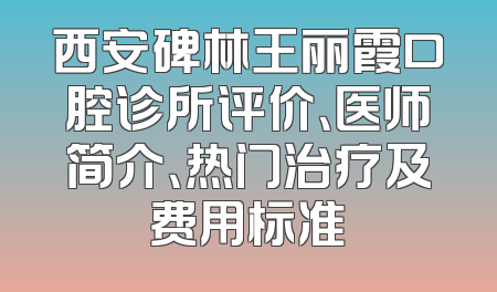 西安碑林王丽霞口腔诊所评价、医师简介、热门治疗及费用标准