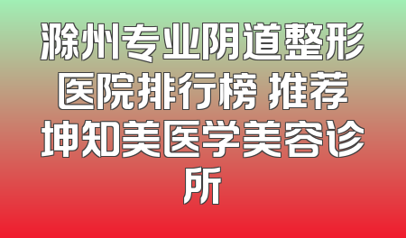 滁州专业阴道整形医院排行榜 推荐坤知美医学美容诊所