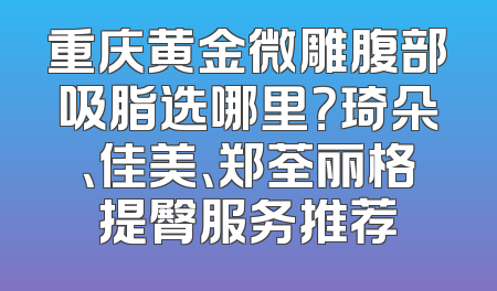重庆黄金微雕腹部吸脂选哪里？琦朵、佳美、郑荃丽格提臀服务推荐
