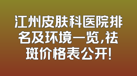 江州皮肤科医院排名及环境一览，祛斑价格表公开！