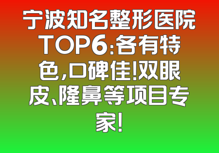 宁波知名整形医院TOP6：各有特色，口碑佳！双眼皮、隆鼻等项目专家！
