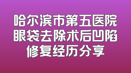 哈尔滨市第五医院眼袋去除术后凹陷修复经历分享