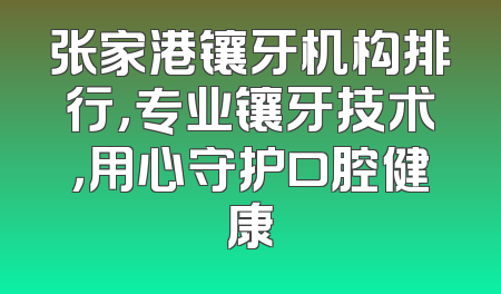 张家港镶牙机构排行，专业镶牙技术，用心守护口腔健康
