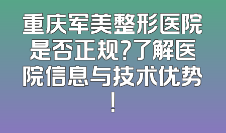 重庆军美整形医院是否正规？了解医院信息与技术优势！