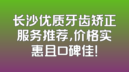 长沙优质牙齿矫正服务推荐，价格实惠且口碑佳！