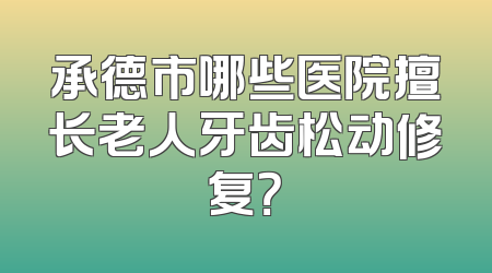 承德市哪些医院擅长老人牙齿松动修复？