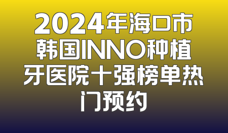 2024年海口市韩国INNO种植牙医院十强榜单热门预约
