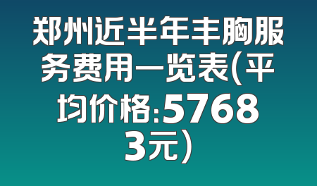 郑州近半年丰胸服务费用一览表（平均价格：57683元）