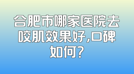 合肥市哪家医院去咬肌效果好，口碑如何？