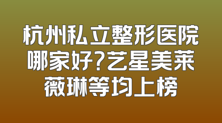 杭州私立整形医院哪家好？艺星美莱薇琳等均上榜