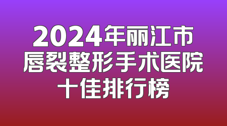 2024年丽江市唇裂整形手术医院十佳排行榜