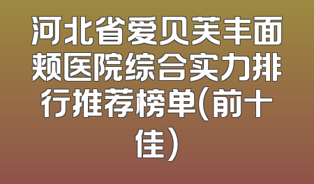 河北省爱贝芙丰面颊医院综合实力排行推荐榜单（前十佳）
