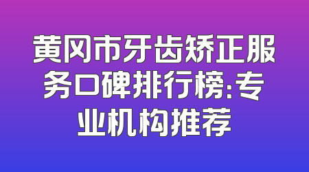 黄冈市牙齿矫正服务口碑排行榜：专业机构推荐