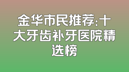 金华市民推荐：十大牙齿补牙医院精选榜