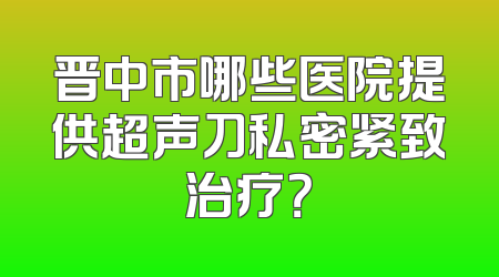 晋中市哪些医院提供超声刀私密紧致治疗？