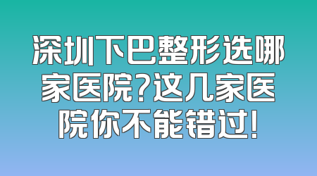 深圳下巴整形选哪家医院？这几家医院你不能错过！