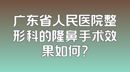 广东省人民医院整形科的隆鼻手术效果如何？