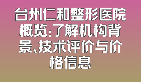 台州仁和整形医院概览：了解机构背景、技术评价与价格信息