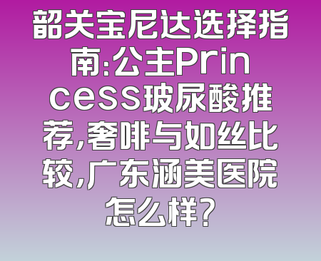 韶关宝尼达选择指南：公主Princess玻尿酸推荐，奢啡与如丝比较，广东涵美医院怎么样？