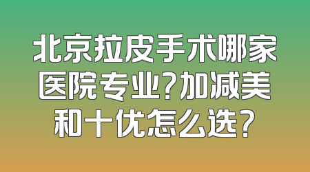 北京拉皮手术哪家医院专业？加减美和十优怎么选？