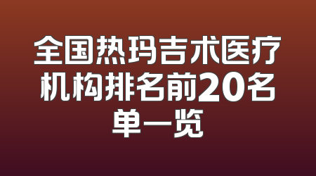 全国热玛吉术医疗机构排名前20名单一览
