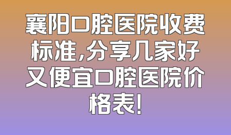 襄阳口腔医院收费标准，分享几家好又便宜口腔医院价格表！
